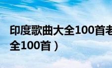 印度歌曲大全100首老歌大棚车（印度歌曲大全100首）