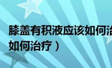 膝盖有积液应该如何治疗呢（膝盖有积液应该如何治疗）