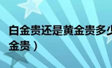 白金贵还是黄金贵多少钱一克（白金贵还是黄金贵）