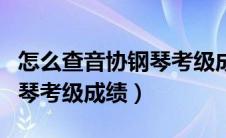 怎么查音协钢琴考级成绩查询（怎么查音协钢琴考级成绩）