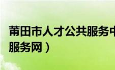 莆田市人才公共服务中心（莆田人事人才公共服务网）