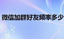 微信加群好友频率多少合适（微信加群好友）