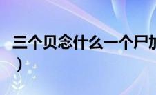 三个贝念什么一个尸加一个贝念什么（三个贝）