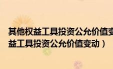 其他权益工具投资公允价值变动影响所有者权益吗（其他权益工具投资公允价值变动）