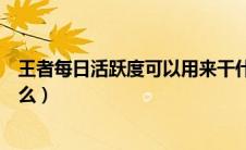 王者每日活跃度可以用来干什么（每日活跃度可以用来干什么）