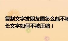 复制文字发朋友圈怎么能不被压缩（在微信朋友圈发复制的长文字如何不被压缩）