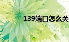 139端口怎么关闭（139端口）