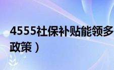 4555社保补贴能领多少钱（4555社保补贴新政策）