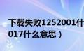 下载失败1252001什么意思（下载失败1252017什么意思）