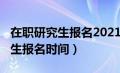 在职研究生报名2021年时间（2020在职研究生报名时间）