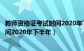 教师资格证考试时间2020年下半年报名（教师资格证考试时间2020年下半年）