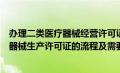 办理二类医疗器械经营许可证需要什么资质（办理二类医疗器械生产许可证的流程及需要提供哪些资料）