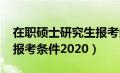 在职硕士研究生报考条件2023（在职研究生报考条件2020）