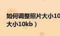 如何调整照片大小100k以下（如何调整照片大小10kb）