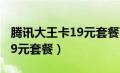 腾讯大王卡19元套餐下架了吗（腾讯大王卡19元套餐）