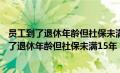 员工到了退休年龄但社保未满15年公司要怎么处理（员工到了退休年龄但社保未满15年）