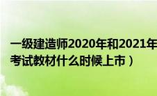 一级建造师2020年和2021年教材区别（2020年一级建造师考试教材什么时候上市）