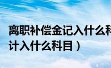 离职补偿金记入什么科目（员工离职补偿金应计入什么科目）