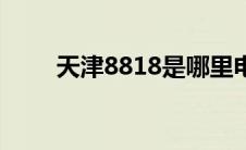 天津8818是哪里电话（天津8890）