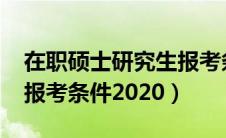 在职硕士研究生报考条件2023（在职研究生报考条件2020）