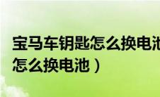 宝马车钥匙怎么换电池视频三系（宝马车钥匙怎么换电池）