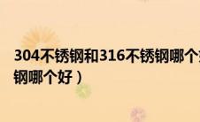 304不锈钢和316不锈钢哪个好一点（304不锈钢和316不锈钢哪个好）