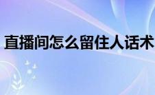 直播间怎么留住人话术（直播间怎么留住人）