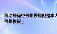 移动号码空号想恢复但是本人去不了怎么办理（移动号码空号想恢复）