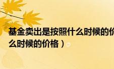 基金卖出是按照什么时候的价格算收益（基金卖出是按照什么时候的价格）