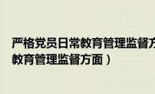 严格党员日常教育管理监督方面的意见建议（严格党员日常教育管理监督方面）