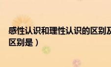 感性认识和理性认识的区别及联系（感性认识和理性认识的区别是）