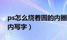 ps怎么绕着圆的内圈打字（ps如何沿着圆圈内写字）