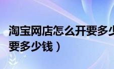 淘宝网店怎么开要多少本钱（怎么开淘宝网店要多少钱）