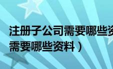 注册子公司需要哪些资料和手续（注册子公司需要哪些资料）