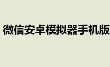 微信安卓模拟器手机版（微信安卓版模拟器）