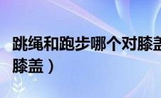 跳绳和跑步哪个对膝盖（跳绳和跑步哪个更伤膝盖）