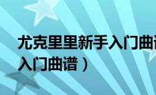 尤克里里新手入门曲谱 简单（尤克里里新手入门曲谱）