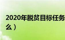 2020年脱贫目标任务（2020年脱贫目标是什么）