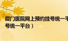 厦门医院网上预约挂号统一平台官网（厦门医院网上预约挂号统一平台）