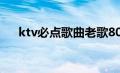 ktv必点歌曲老歌80后（ktv必点歌曲）