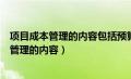 项目成本管理的内容包括预算制定和成本监控等（项目成本管理的内容）