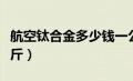 航空钛合金多少钱一公斤（钛合金多少钱一公斤）