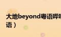 大地beyond粤语哔哩哔哩（大地beyond粤语）