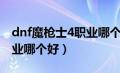 dnf魔枪士4职业哪个好一点（dnf魔枪士4职业哪个好）