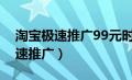 淘宝极速推广99元时间可以推多久（淘宝极速推广）