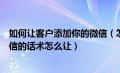 如何让客户添加你的微信（怎么让客户添加微信让顾客加微信的话术怎么让）