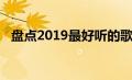 盘点2019最好听的歌（2019最好听的歌）