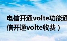 电信开通volte功能通话费用会不会增加（电信开通volte收费）