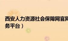 西安人力资源社会保障网官网（西安人力资源和社会保障服务平台）