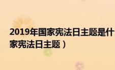 2019年国家宪法日主题是什么国家宪法日时间（2019年国家宪法日主题）